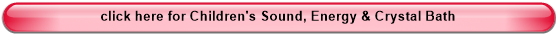 click here for Children's Sound, Energy & Crystal Bath